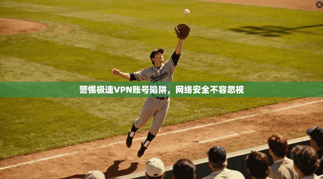 警惕极速VPN账号陷阱，网络安全不容忽视