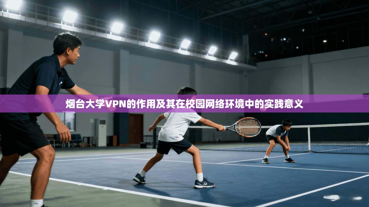 烟台大学VPN的作用及其在校园网络环境中的实践意义