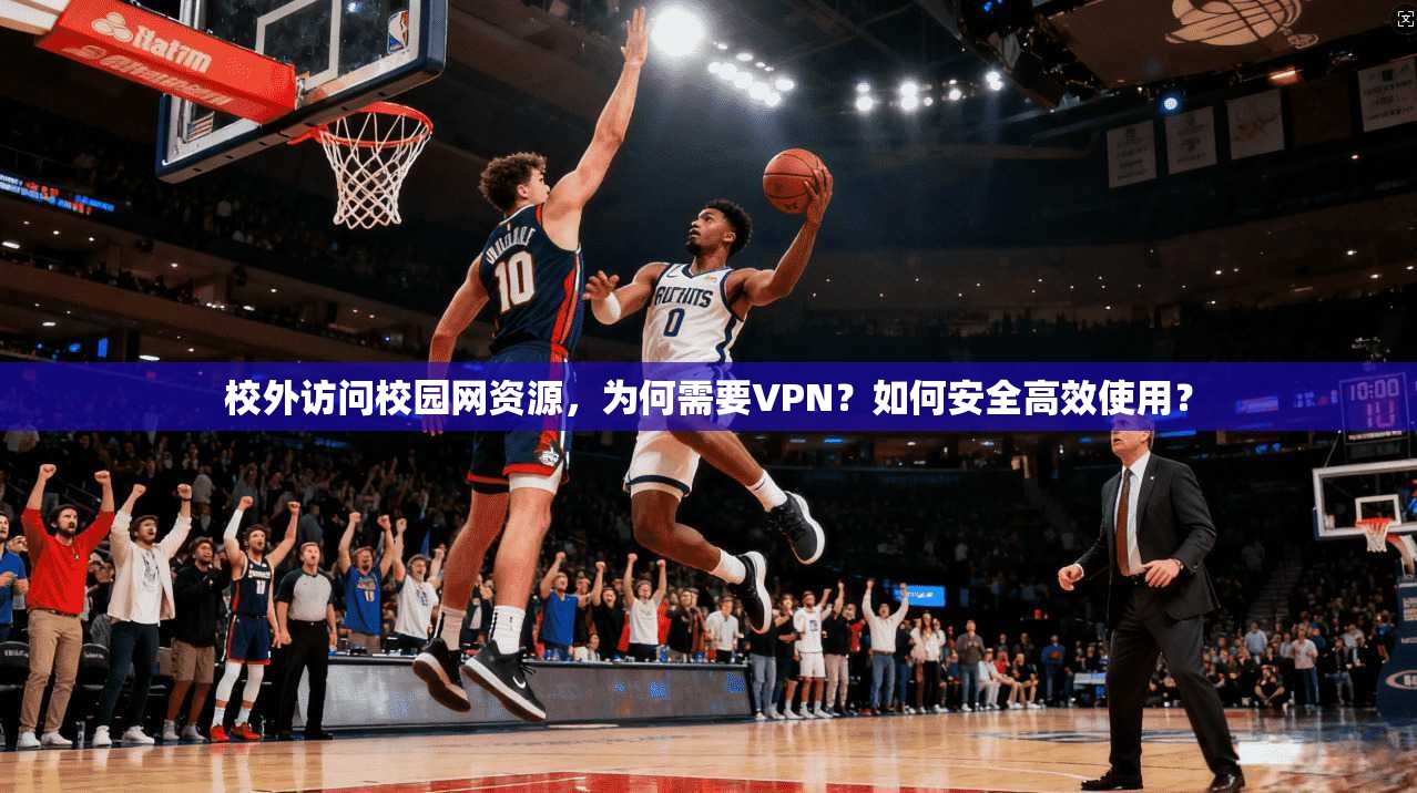 校外访问校园网资源，为何需要VPN？如何安全高效使用？