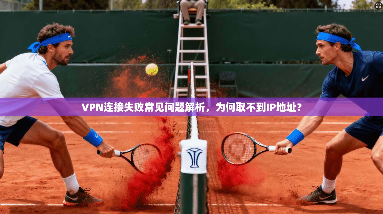 VPN连接失败常见问题解析，为何取不到IP地址？