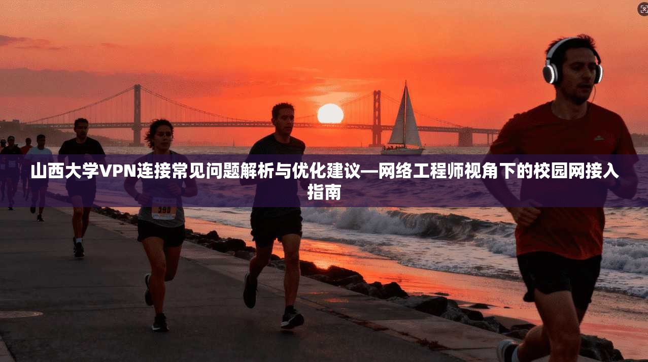 山西大学VPN连接常见问题解析与优化建议—网络工程师视角下的校园网接入指南