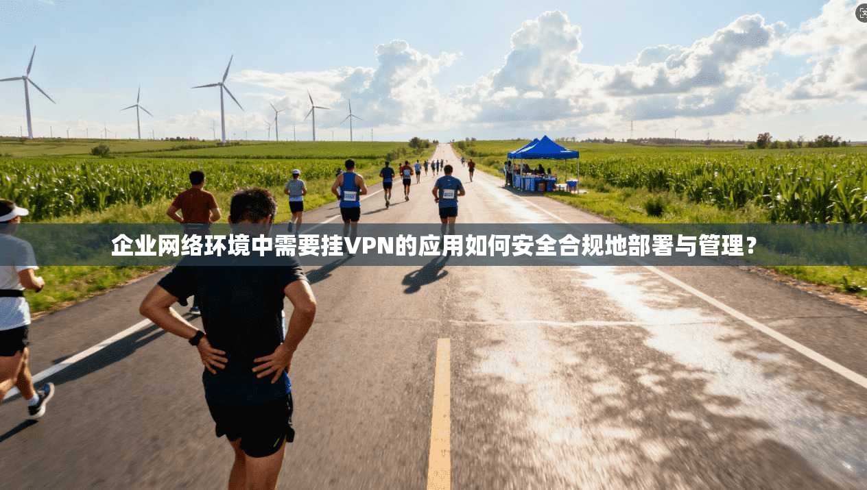 企业网络环境中需要挂VPN的应用如何安全合规地部署与管理？