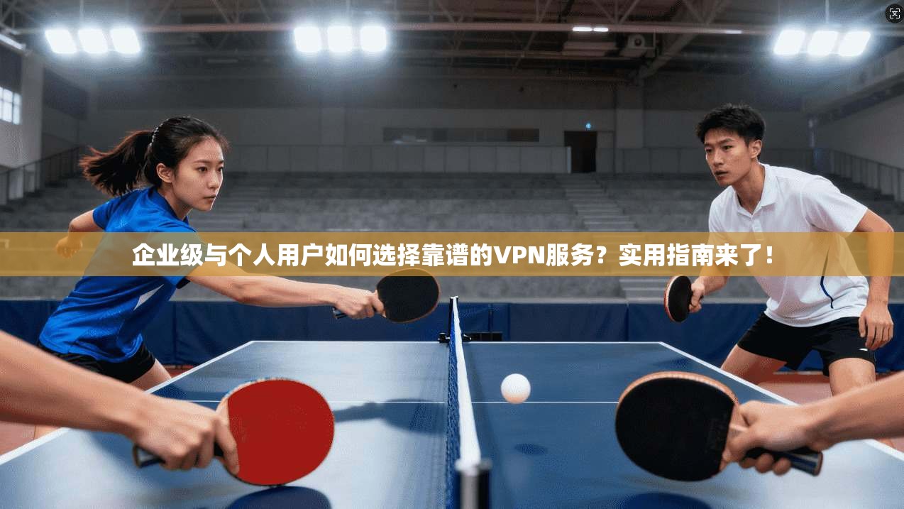 企业级与个人用户如何选择靠谱的VPN服务？实用指南来了！