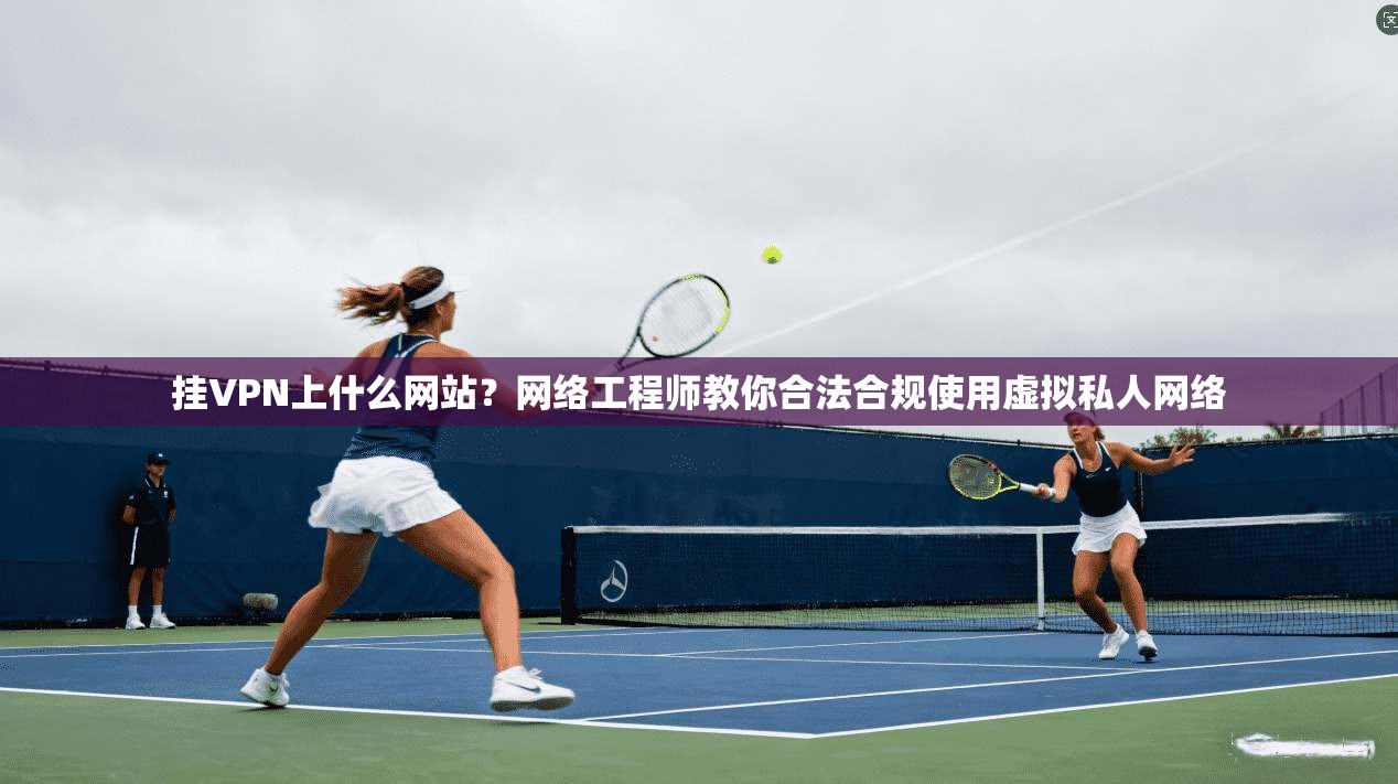 挂VPN上什么网站？网络工程师教你合法合规使用虚拟私人网络