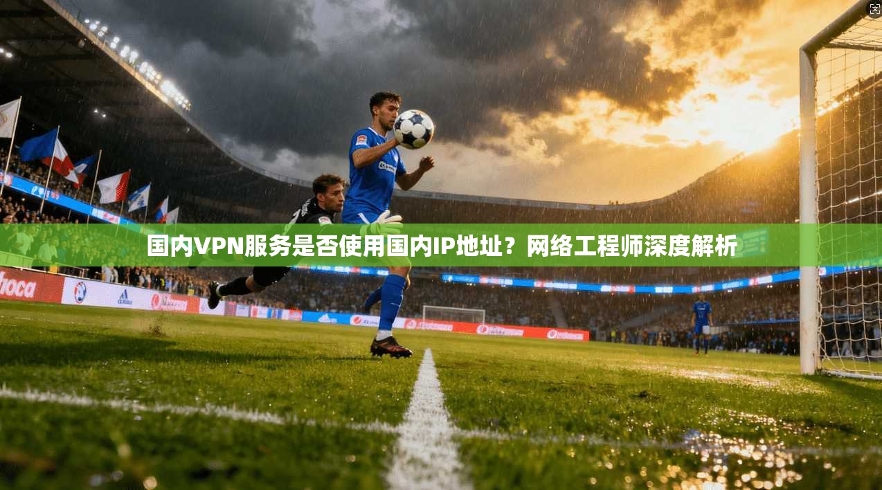 国内VPN服务是否使用国内IP地址？网络工程师深度解析