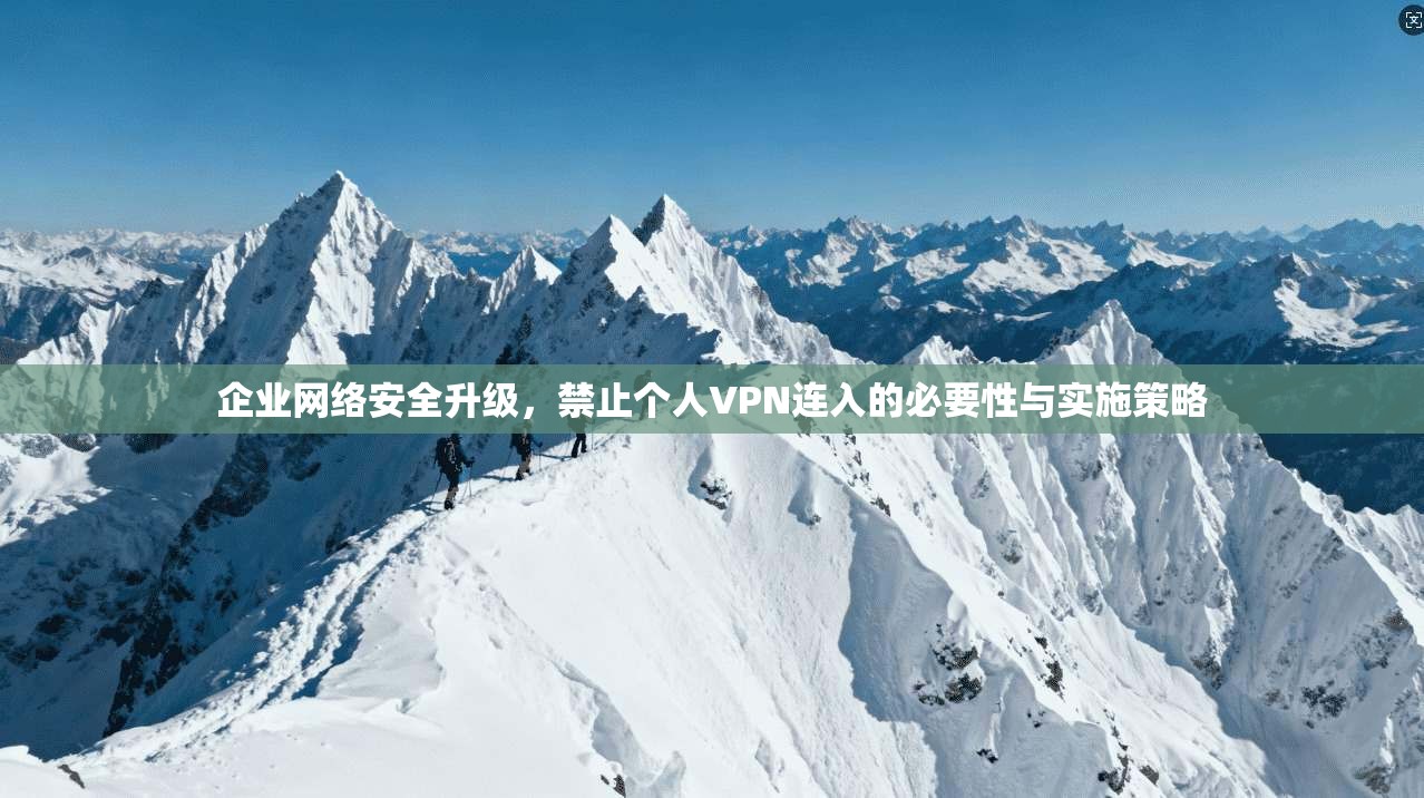 企业网络安全升级，禁止个人VPN连入的必要性与实施策略