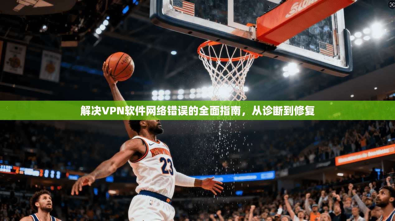 解决VPN软件网络错误的全面指南，从诊断到修复