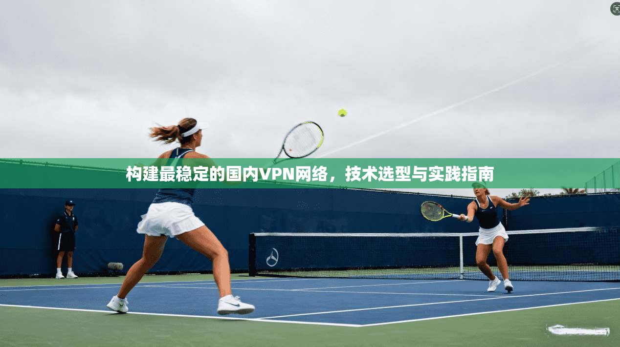 构建最稳定的国内VPN网络，技术选型与实践指南