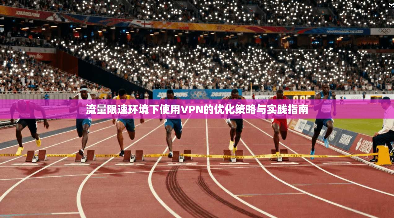 流量限速环境下使用VPN的优化策略与实践指南