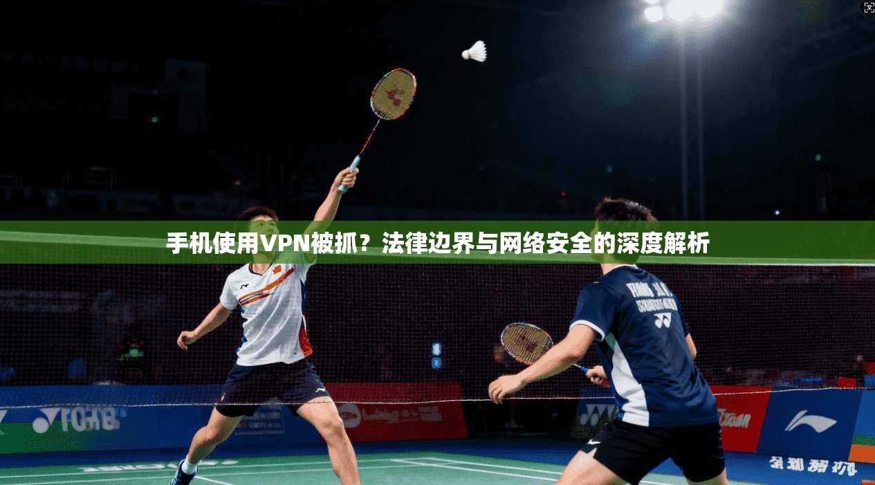 手机使用VPN被抓？法律边界与网络安全的深度解析