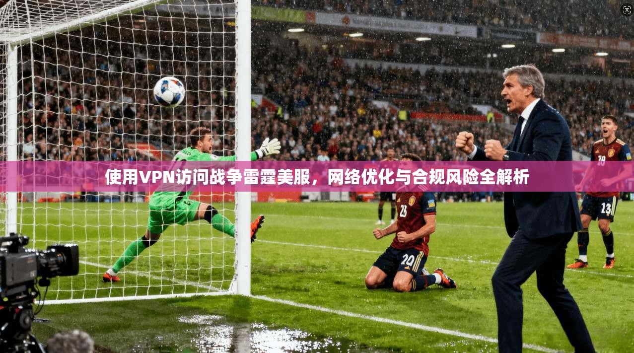 使用VPN访问战争雷霆美服，网络优化与合规风险全解析