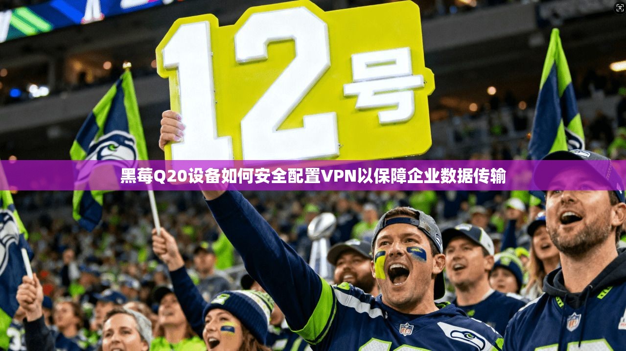 黑莓Q20设备如何安全配置VPN以保障企业数据传输