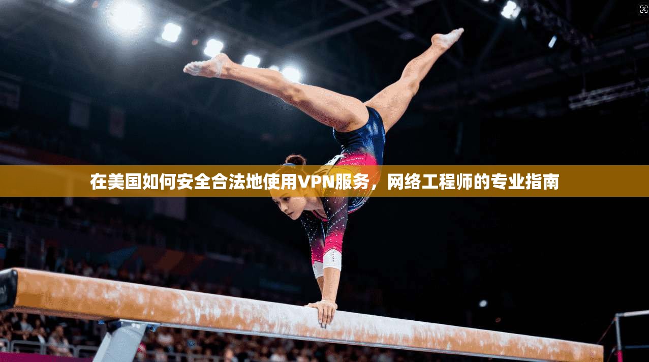 在美国如何安全合法地使用VPN服务，网络工程师的专业指南