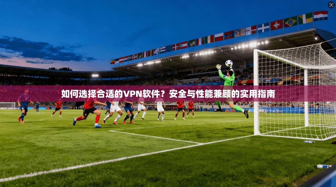 如何选择合适的VPN软件？安全与性能兼顾的实用指南