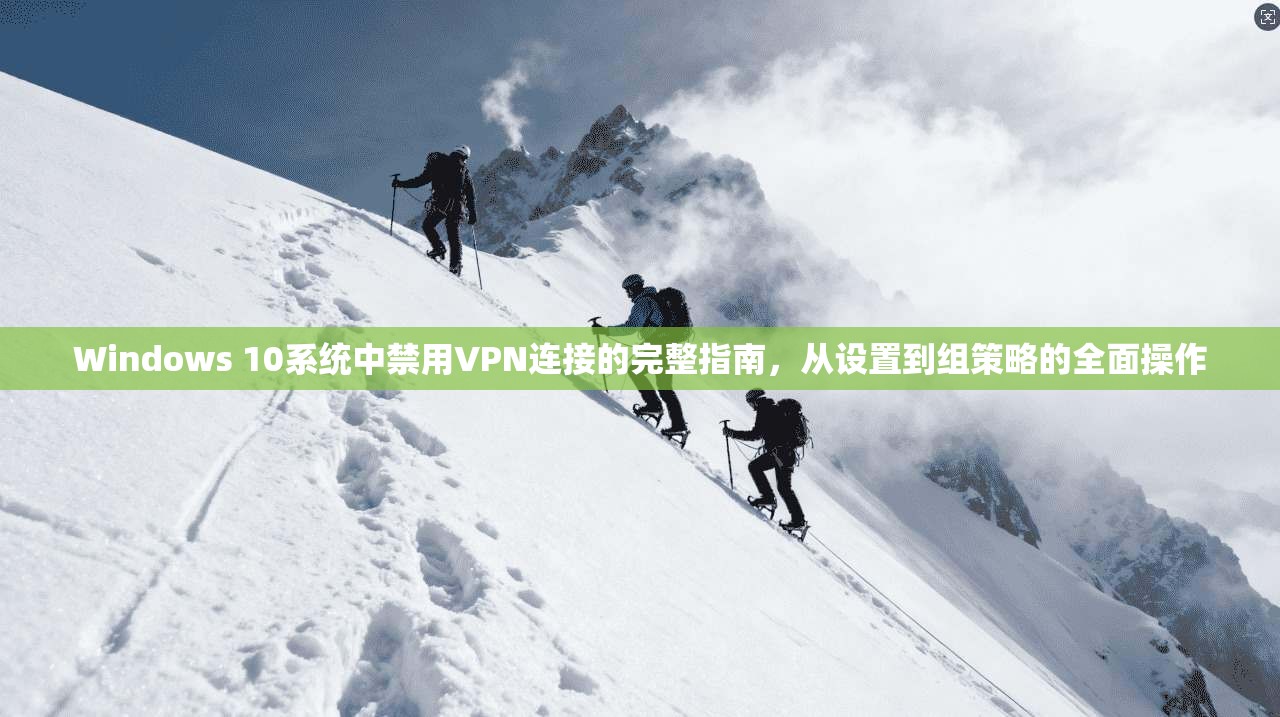 Windows 10系统中禁用VPN连接的完整指南，从设置到组策略的全面操作