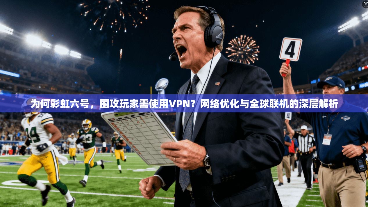 为何彩虹六号，围攻玩家需使用VPN？网络优化与全球联机的深层解析