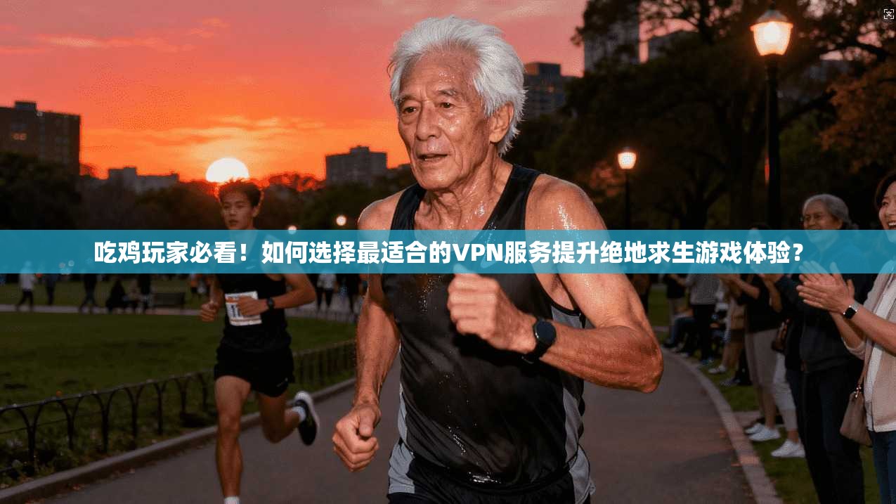 吃鸡玩家必看！如何选择最适合的VPN服务提升绝地求生游戏体验？