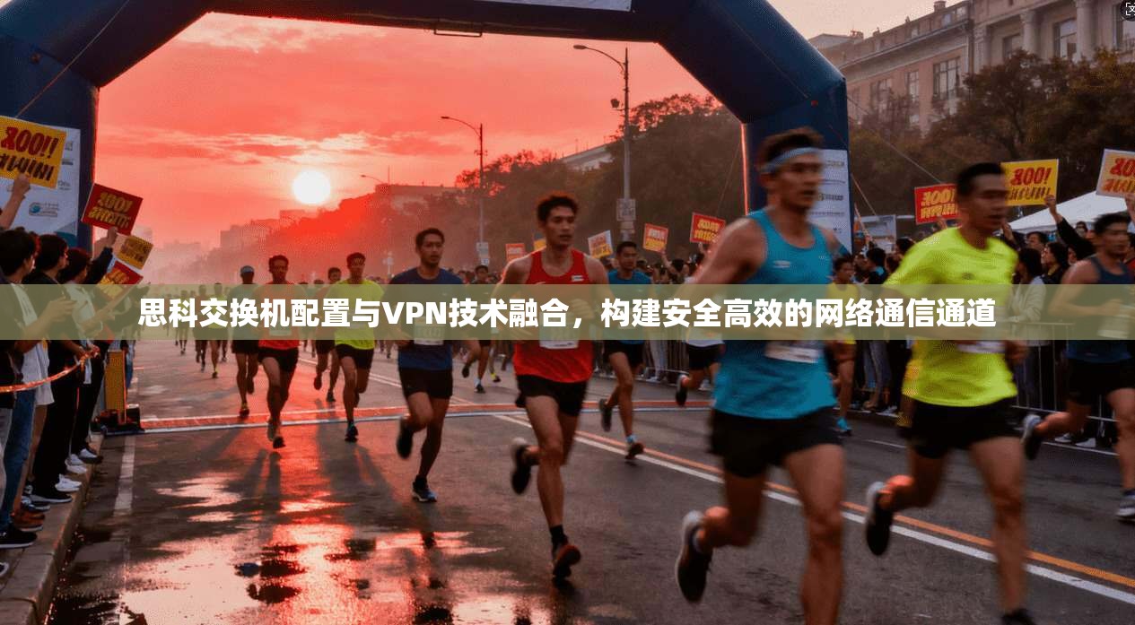 思科交换机配置与VPN技术融合，构建安全高效的网络通信通道