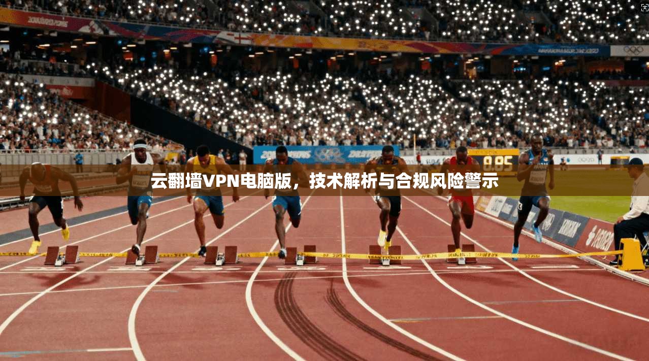 云翻墙VPN电脑版，技术解析与合规风险警示