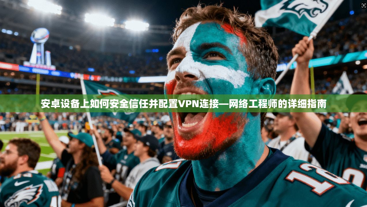 安卓设备上如何安全信任并配置VPN连接—网络工程师的详细指南