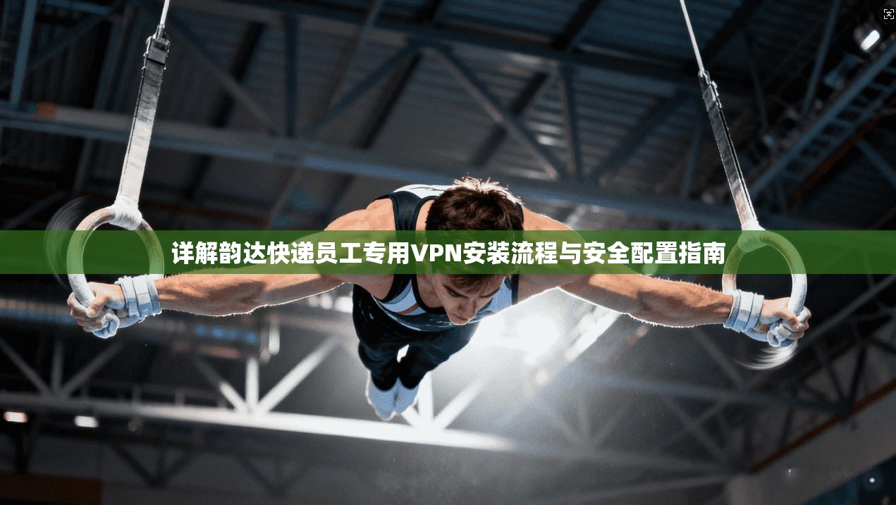 详解韵达快递员工专用VPN安装流程与安全配置指南