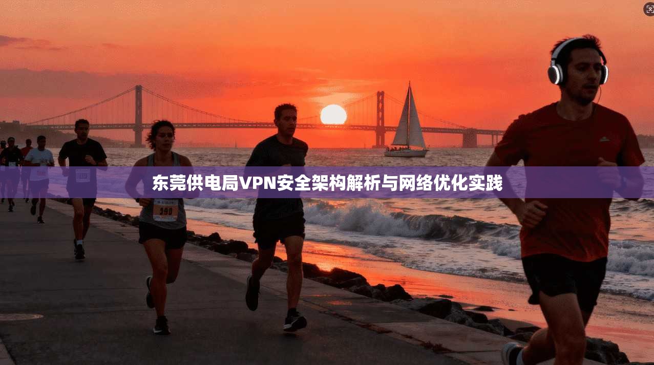 东莞供电局VPN安全架构解析与网络优化实践