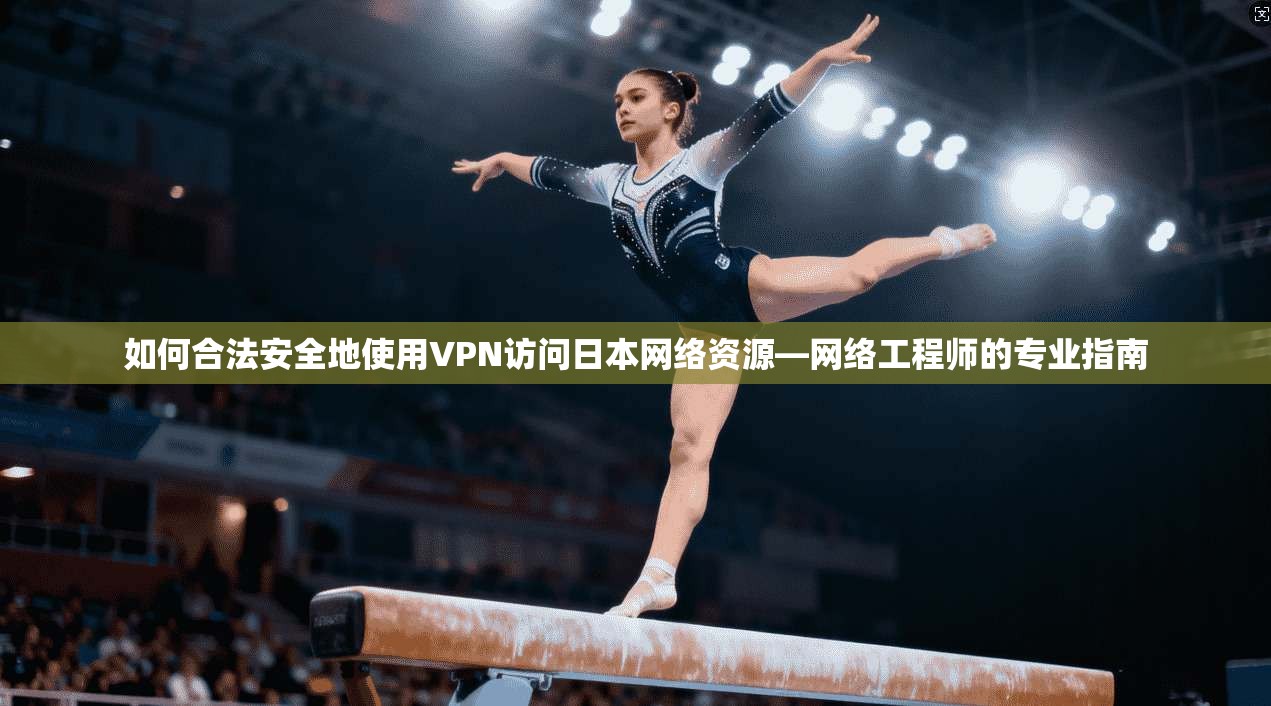 如何合法安全地使用VPN访问日本网络资源—网络工程师的专业指南