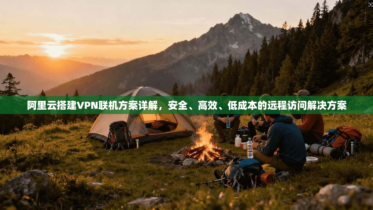 阿里云搭建VPN联机方案详解，安全、高效、低成本的远程访问解决方案