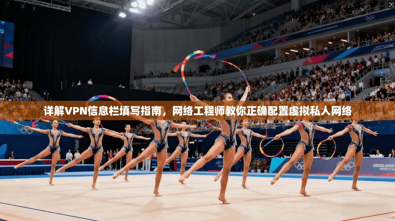 详解VPN信息栏填写指南，网络工程师教你正确配置虚拟私人网络
