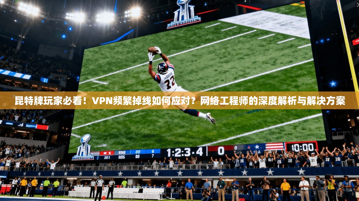 昆特牌玩家必看！VPN频繁掉线如何应对？网络工程师的深度解析与解决方案