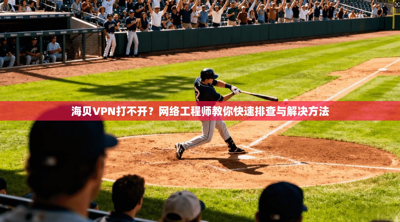 海贝VPN打不开？网络工程师教你快速排查与解决方法