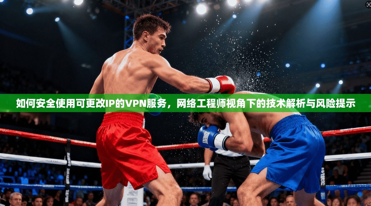 如何安全使用可更改IP的VPN服务，网络工程师视角下的技术解析与风险提示