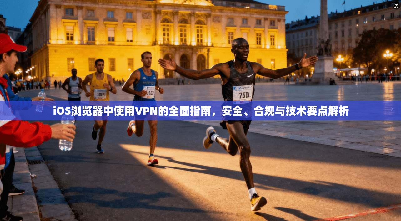 iOS浏览器中使用VPN的全面指南，安全、合规与技术要点解析