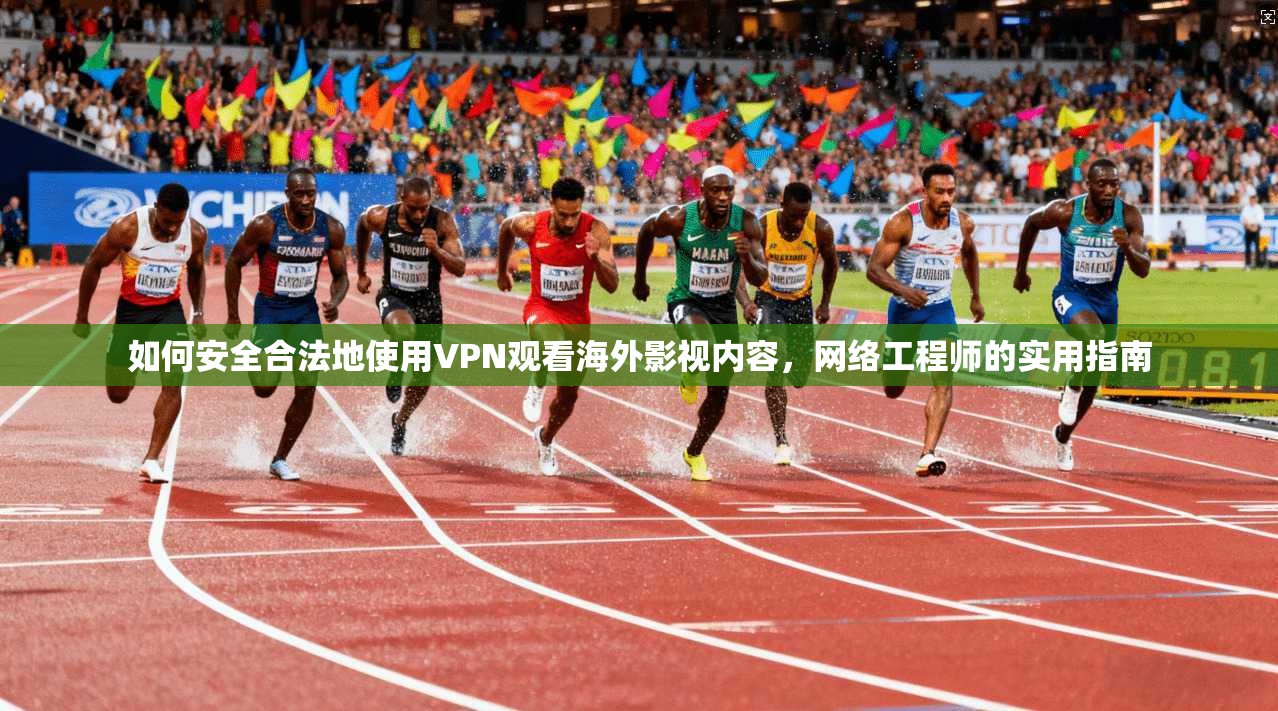 如何安全合法地使用VPN观看海外影视内容，网络工程师的实用指南