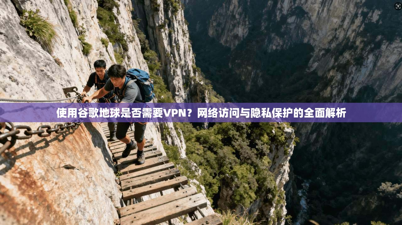 使用谷歌地球是否需要VPN？网络访问与隐私保护的全面解析