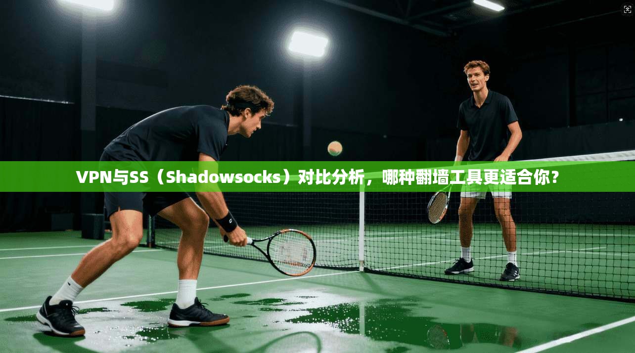 VPN与SS（Shadowsocks）对比分析，哪种翻墙工具更适合你？