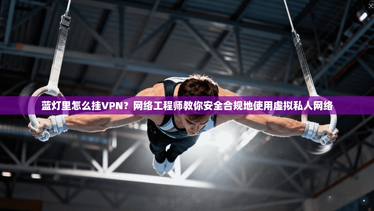 蓝灯里怎么挂VPN？网络工程师教你安全合规地使用虚拟私人网络