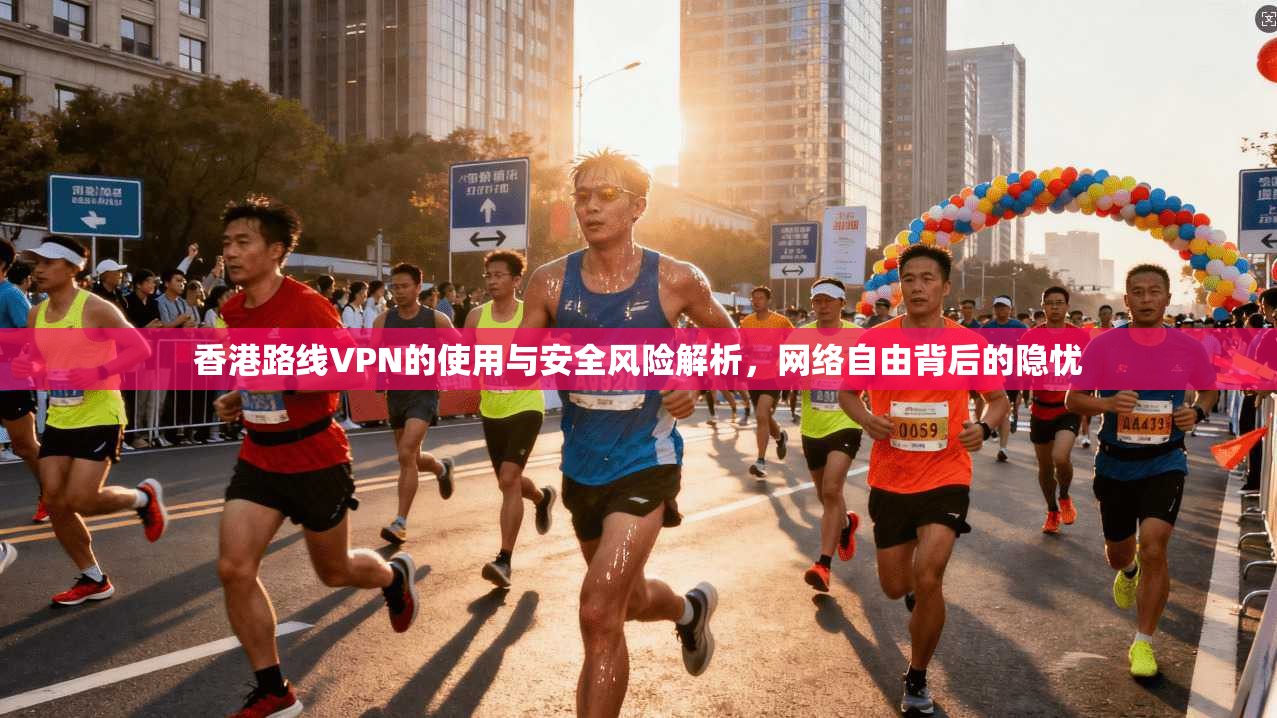 香港路线VPN的使用与安全风险解析，网络自由背后的隐忧