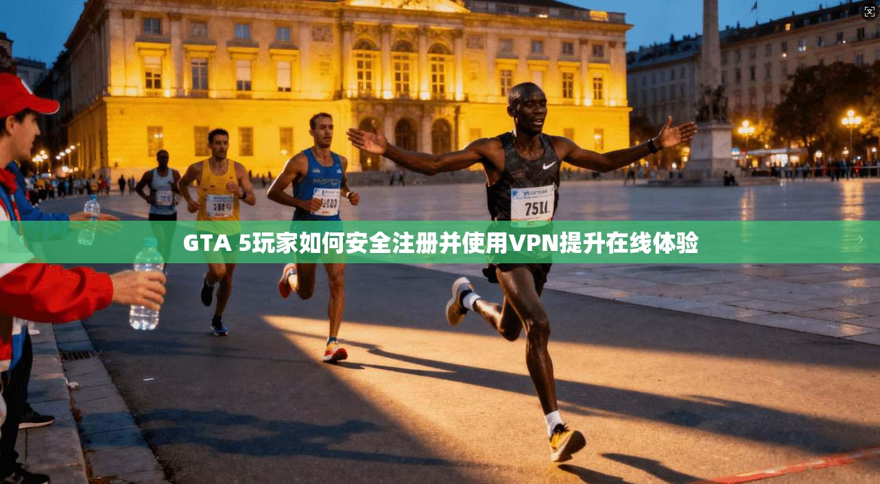 GTA 5玩家如何安全注册并使用VPN提升在线体验