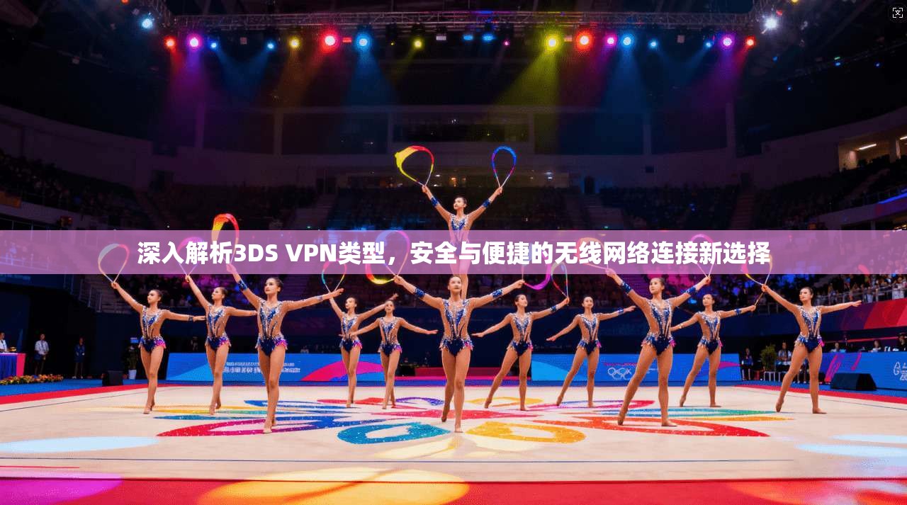 深入解析3DS VPN类型，安全与便捷的无线网络连接新选择