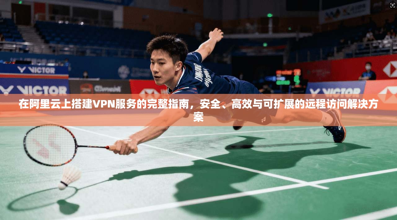 在阿里云上搭建VPN服务的完整指南，安全、高效与可扩展的远程访问解决方案