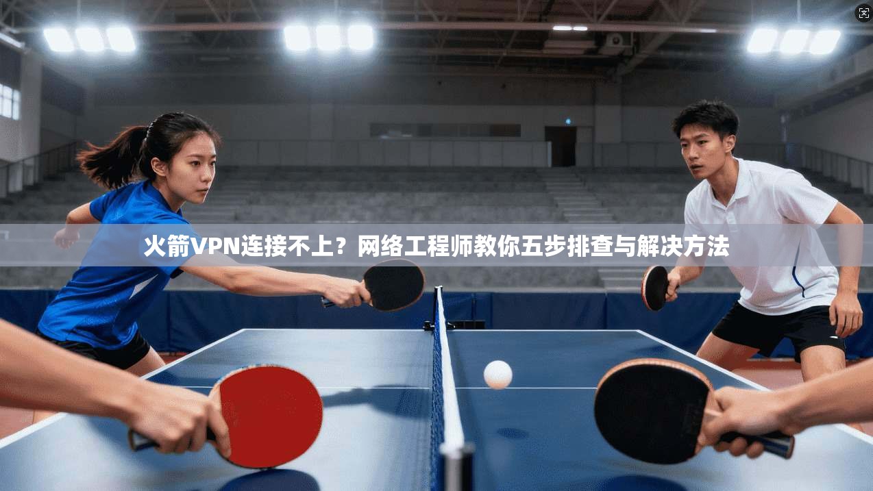 火箭VPN连接不上？网络工程师教你五步排查与解决方法