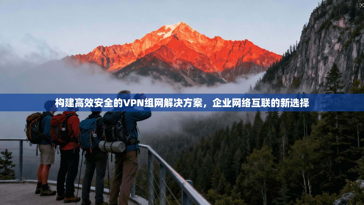 构建高效安全的VPN组网解决方案，企业网络互联的新选择