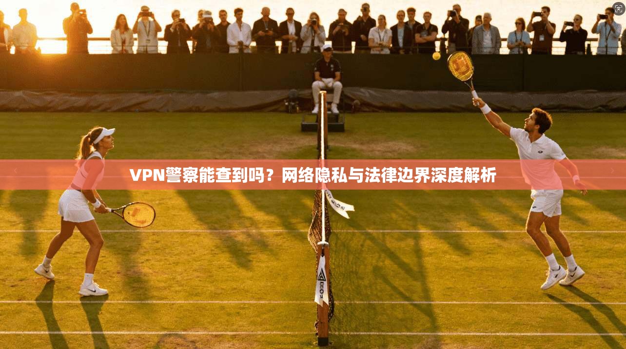 VPN警察能查到吗？网络隐私与法律边界深度解析