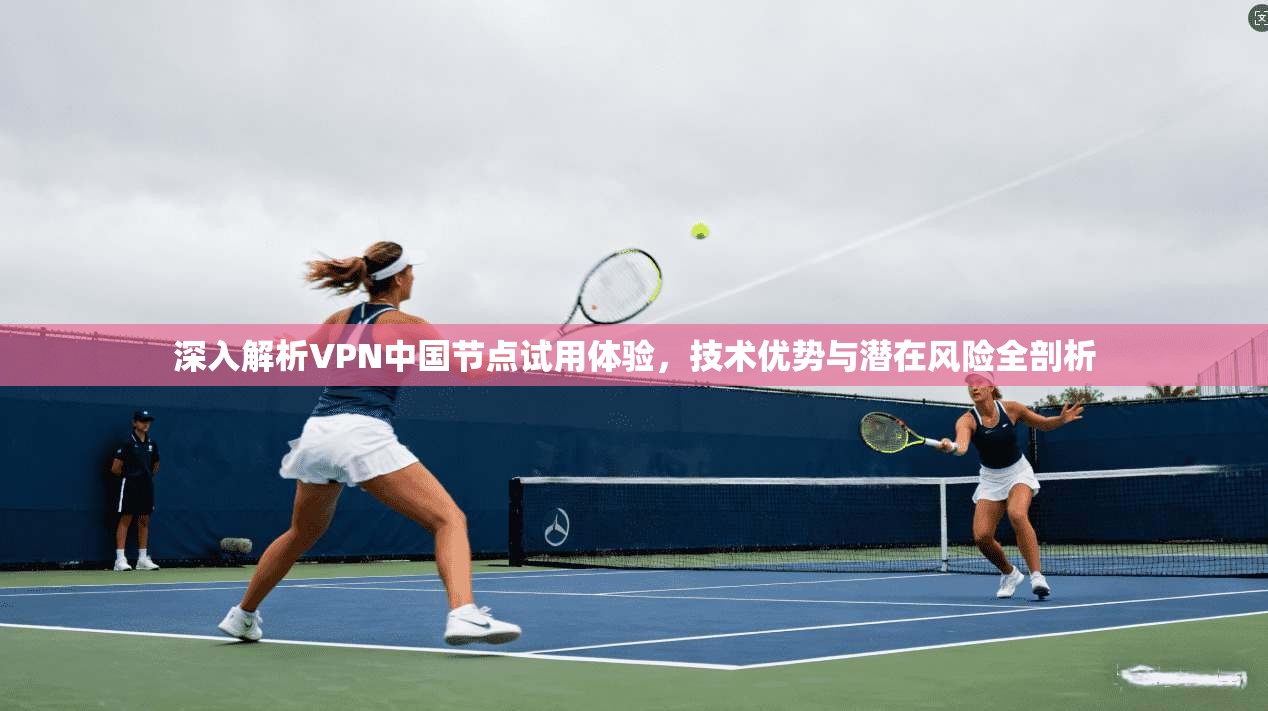 深入解析VPN中国节点试用体验，技术优势与潜在风险全剖析