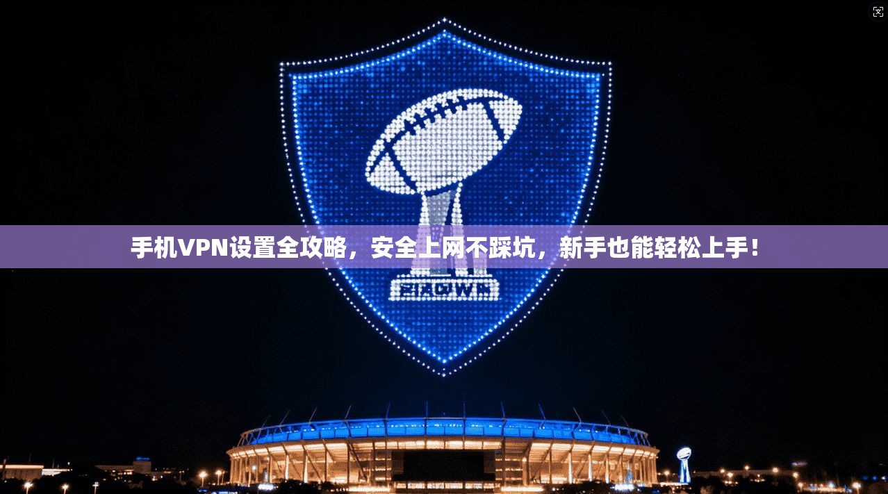 手机VPN设置全攻略，安全上网不踩坑，新手也能轻松上手！