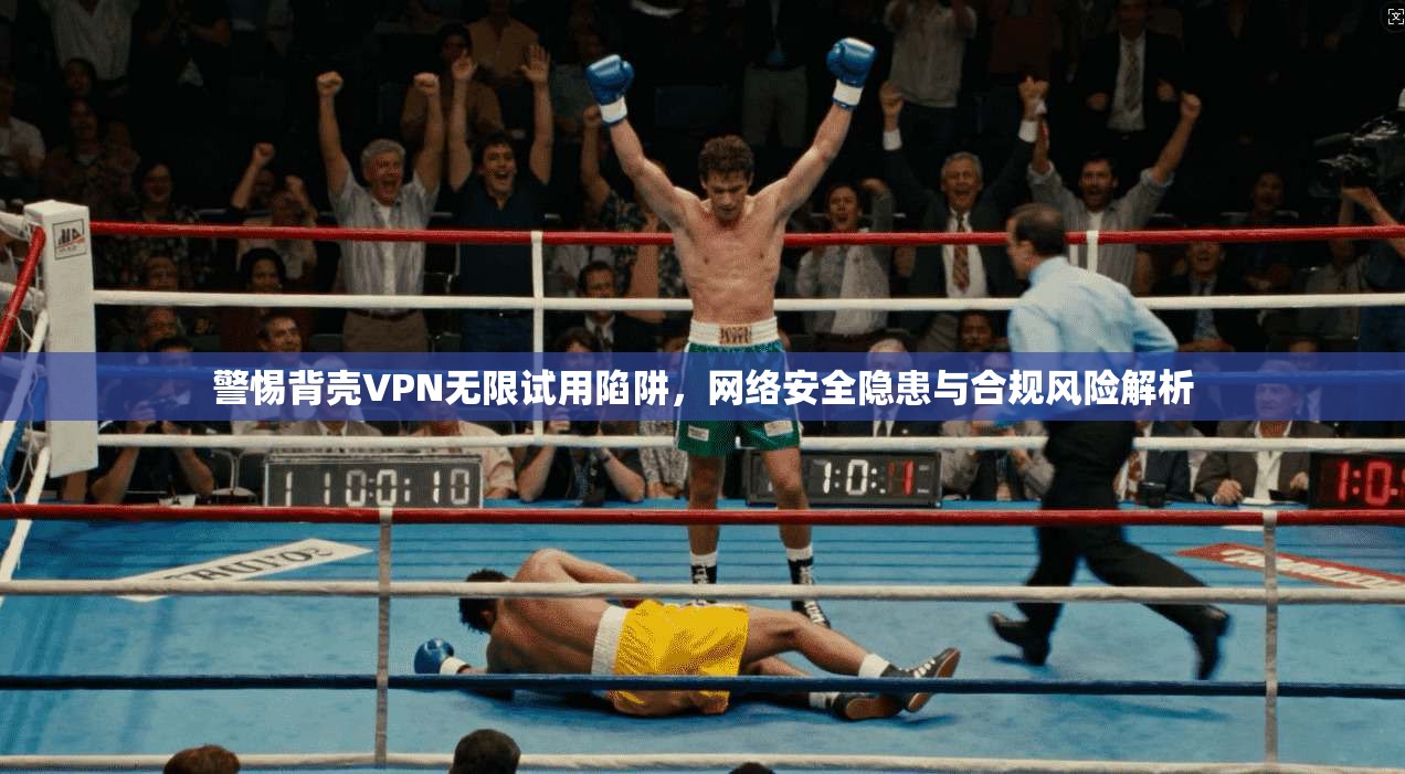 警惕背壳VPN无限试用陷阱，网络安全隐患与合规风险解析