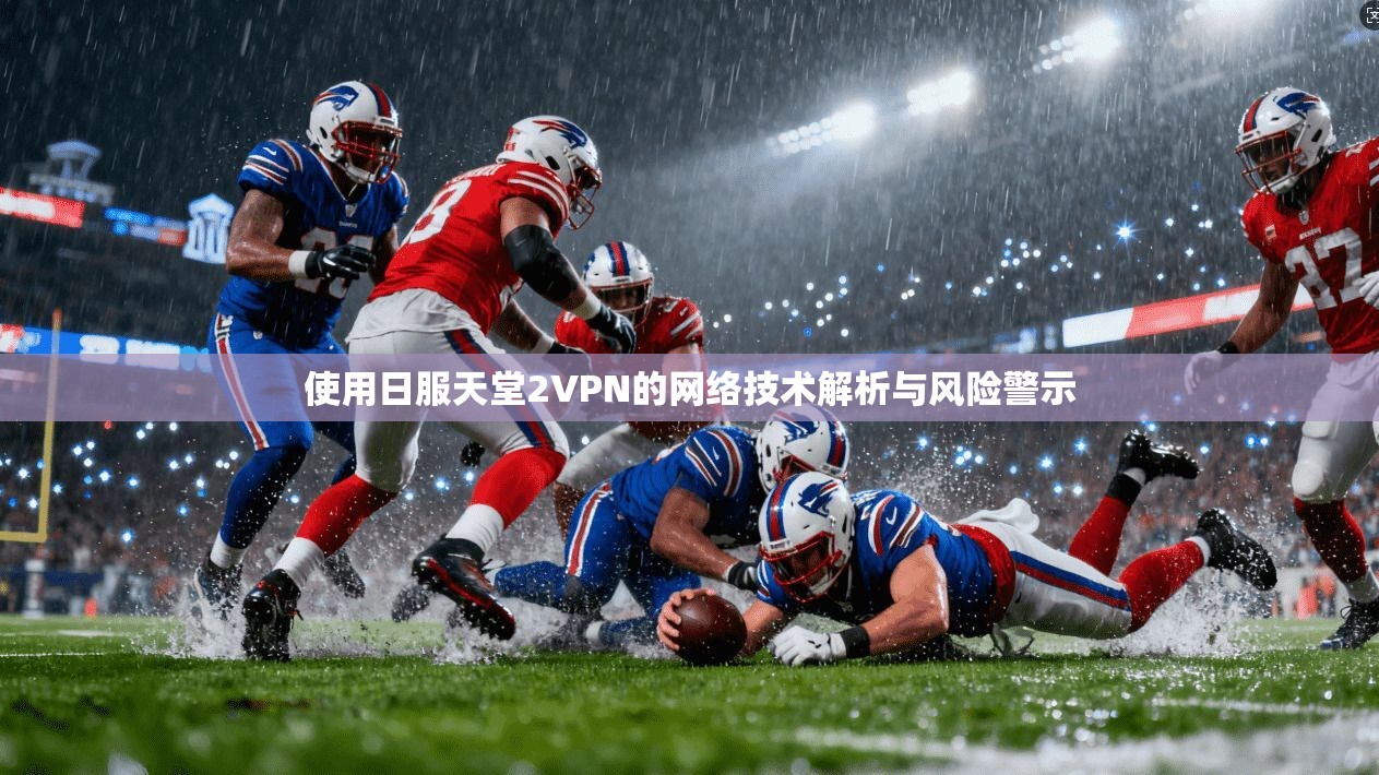 使用日服天堂2VPN的网络技术解析与风险警示