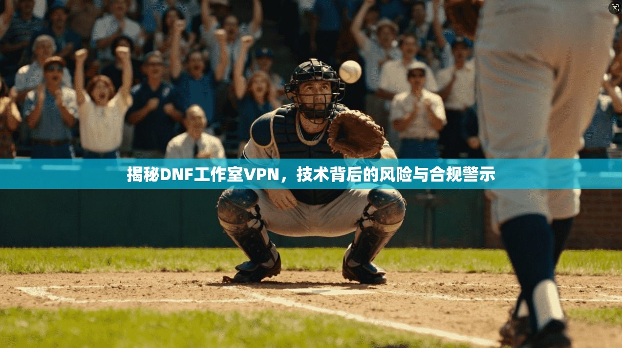 揭秘DNF工作室VPN，技术背后的风险与合规警示