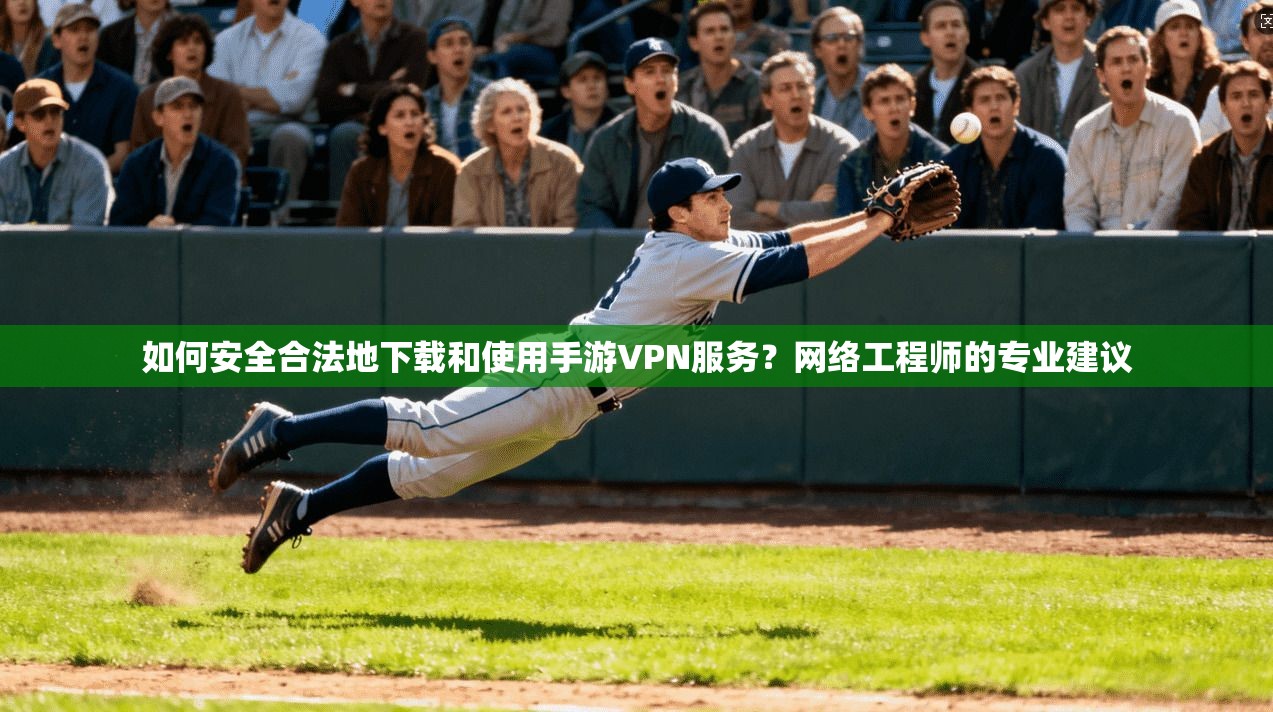 如何安全合法地下载和使用手游VPN服务？网络工程师的专业建议